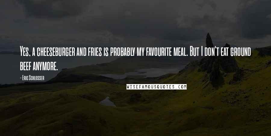 Eric Schlosser Quotes: Yes, a cheeseburger and fries is probably my favourite meal. But I don't eat ground beef anymore.