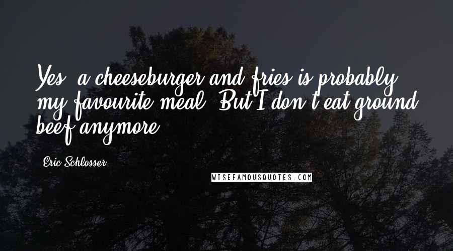 Eric Schlosser Quotes: Yes, a cheeseburger and fries is probably my favourite meal. But I don't eat ground beef anymore.