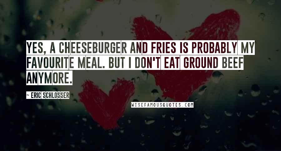 Eric Schlosser Quotes: Yes, a cheeseburger and fries is probably my favourite meal. But I don't eat ground beef anymore.