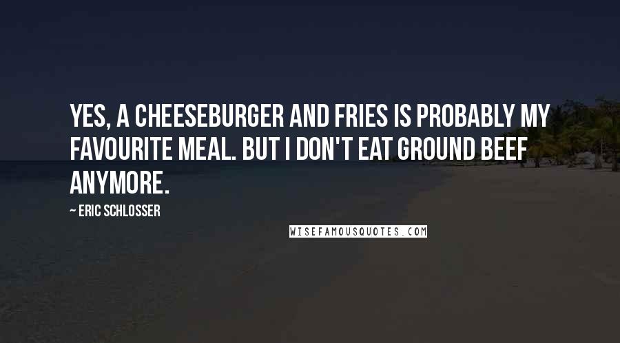 Eric Schlosser Quotes: Yes, a cheeseburger and fries is probably my favourite meal. But I don't eat ground beef anymore.