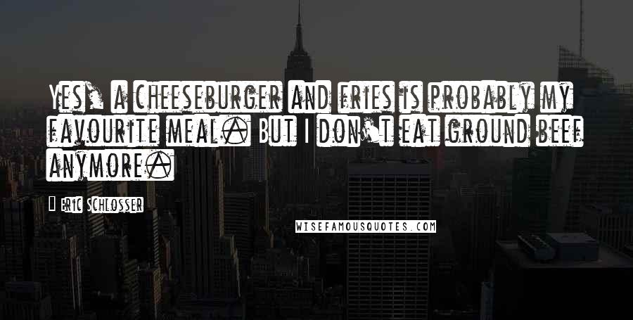 Eric Schlosser Quotes: Yes, a cheeseburger and fries is probably my favourite meal. But I don't eat ground beef anymore.