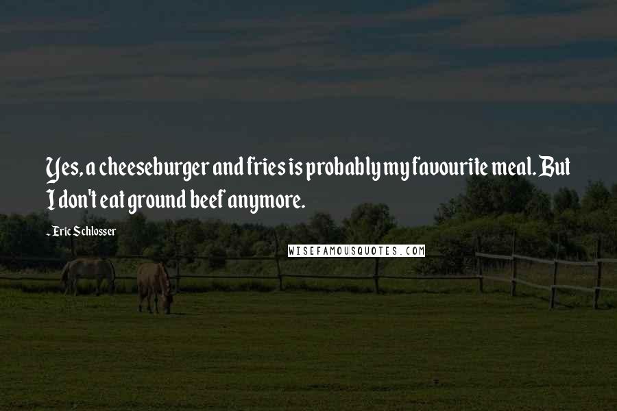 Eric Schlosser Quotes: Yes, a cheeseburger and fries is probably my favourite meal. But I don't eat ground beef anymore.