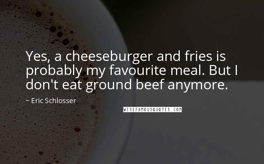 Eric Schlosser Quotes: Yes, a cheeseburger and fries is probably my favourite meal. But I don't eat ground beef anymore.