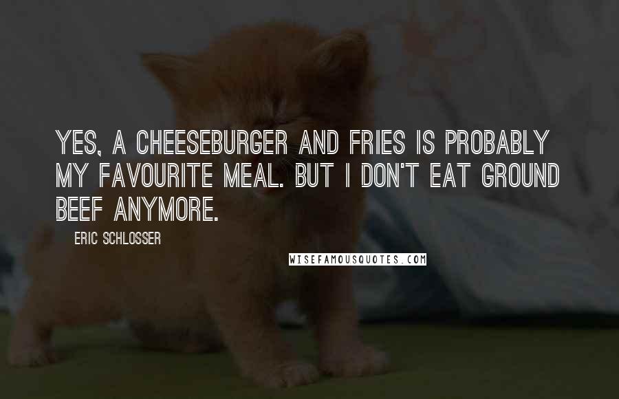 Eric Schlosser Quotes: Yes, a cheeseburger and fries is probably my favourite meal. But I don't eat ground beef anymore.