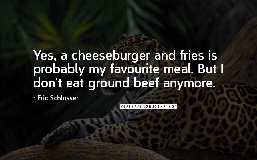 Eric Schlosser Quotes: Yes, a cheeseburger and fries is probably my favourite meal. But I don't eat ground beef anymore.