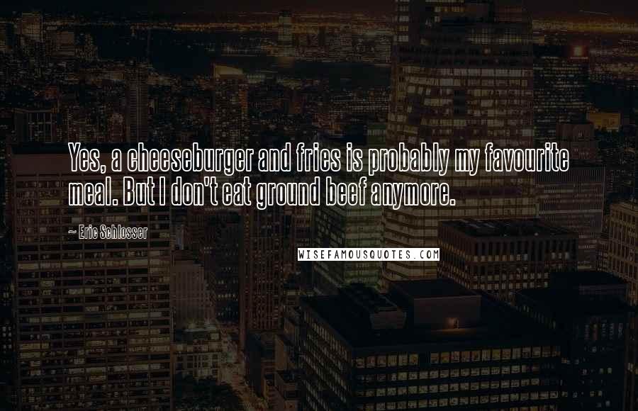 Eric Schlosser Quotes: Yes, a cheeseburger and fries is probably my favourite meal. But I don't eat ground beef anymore.