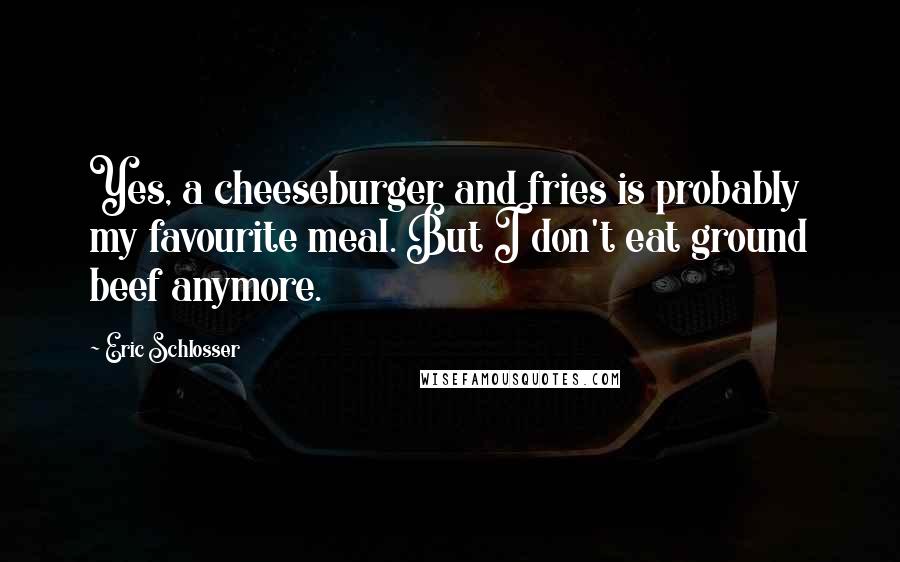 Eric Schlosser Quotes: Yes, a cheeseburger and fries is probably my favourite meal. But I don't eat ground beef anymore.