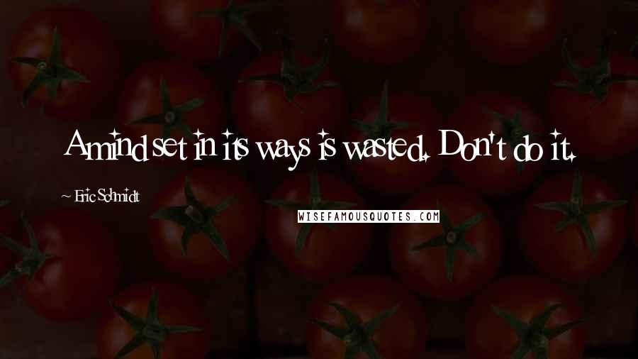 Eric Schmidt Quotes: A mind set in its ways is wasted. Don't do it.