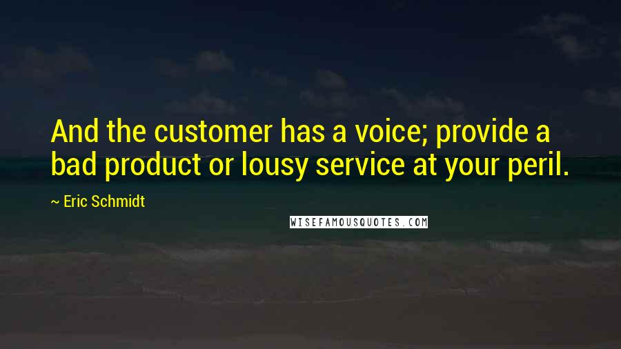 Eric Schmidt Quotes: And the customer has a voice; provide a bad product or lousy service at your peril.