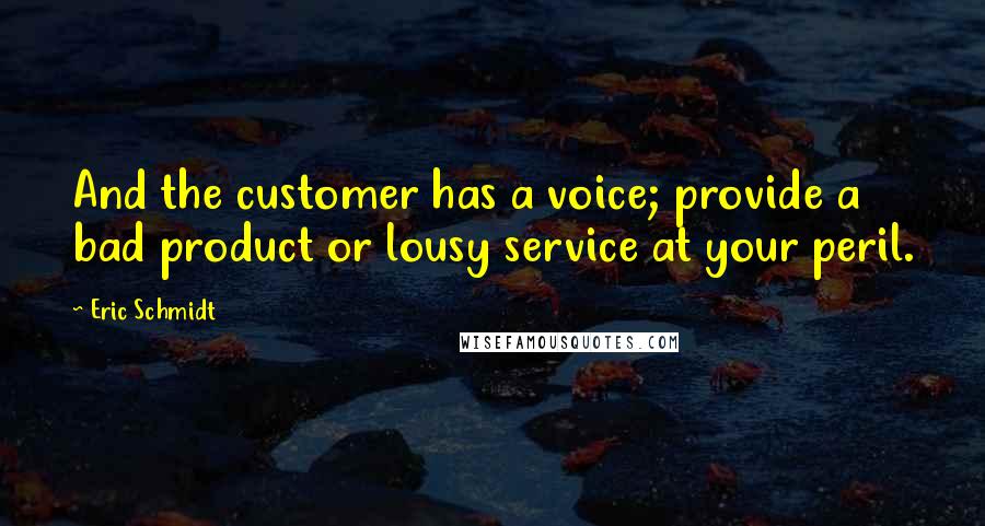 Eric Schmidt Quotes: And the customer has a voice; provide a bad product or lousy service at your peril.