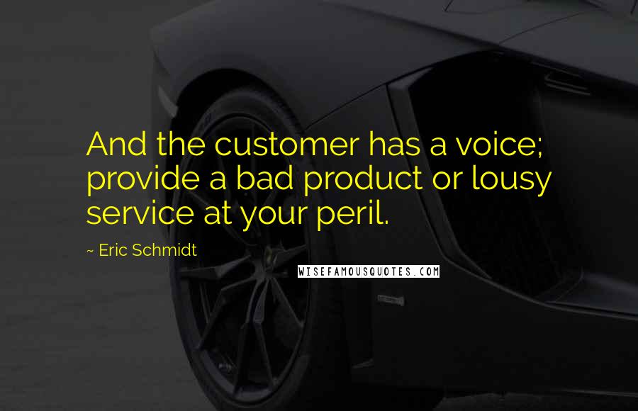 Eric Schmidt Quotes: And the customer has a voice; provide a bad product or lousy service at your peril.