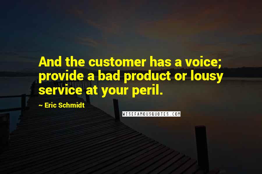 Eric Schmidt Quotes: And the customer has a voice; provide a bad product or lousy service at your peril.