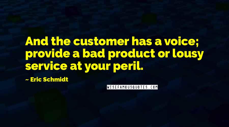 Eric Schmidt Quotes: And the customer has a voice; provide a bad product or lousy service at your peril.