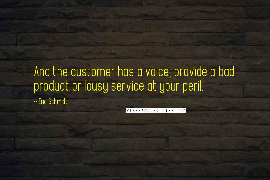 Eric Schmidt Quotes: And the customer has a voice; provide a bad product or lousy service at your peril.