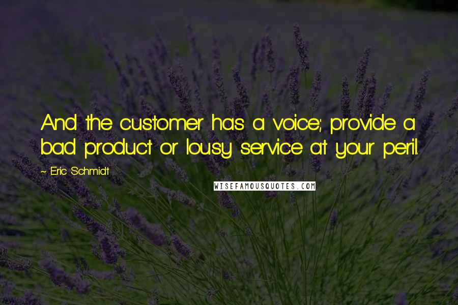 Eric Schmidt Quotes: And the customer has a voice; provide a bad product or lousy service at your peril.