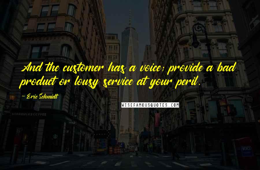 Eric Schmidt Quotes: And the customer has a voice; provide a bad product or lousy service at your peril.