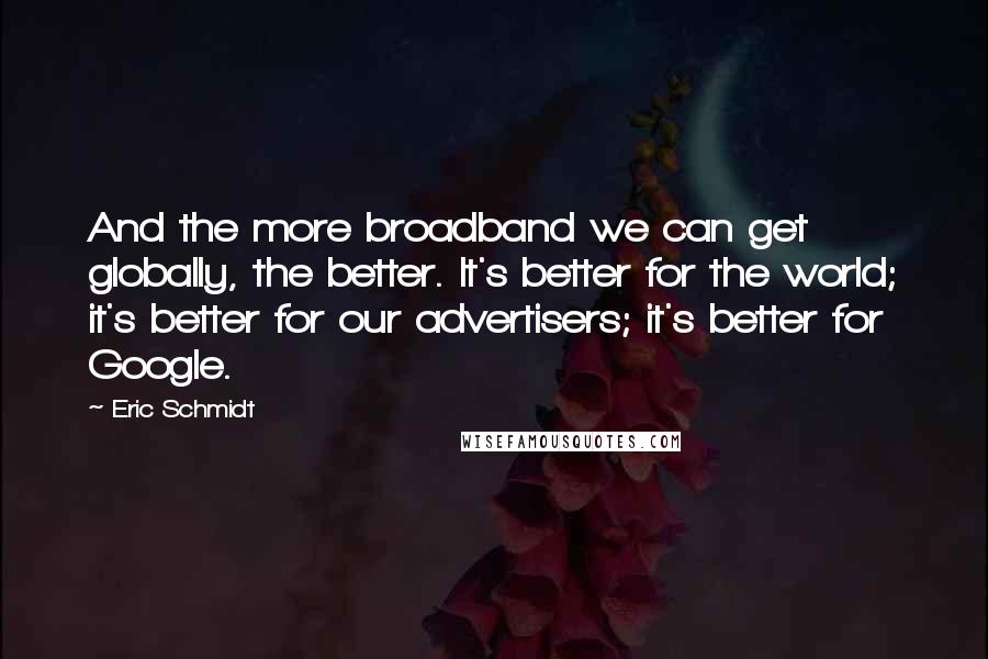 Eric Schmidt Quotes: And the more broadband we can get globally, the better. It's better for the world; it's better for our advertisers; it's better for Google.