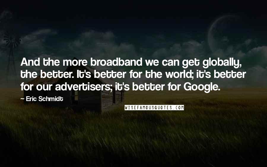 Eric Schmidt Quotes: And the more broadband we can get globally, the better. It's better for the world; it's better for our advertisers; it's better for Google.