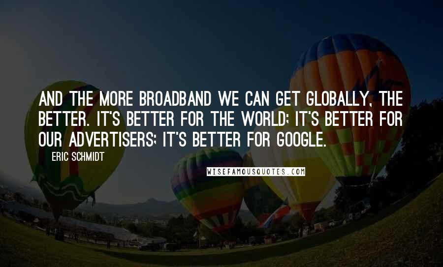 Eric Schmidt Quotes: And the more broadband we can get globally, the better. It's better for the world; it's better for our advertisers; it's better for Google.