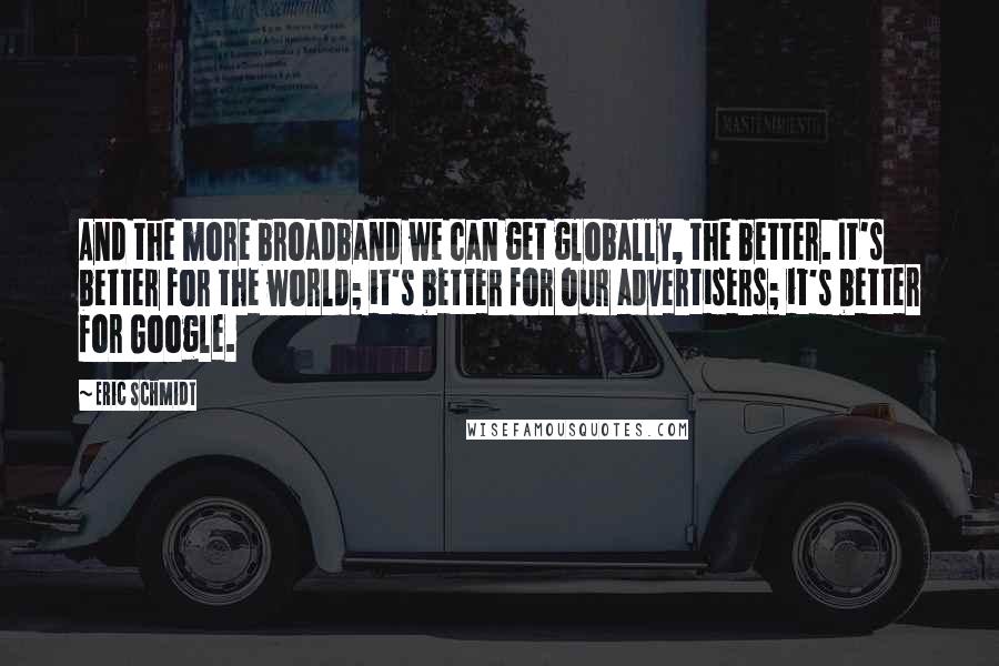 Eric Schmidt Quotes: And the more broadband we can get globally, the better. It's better for the world; it's better for our advertisers; it's better for Google.