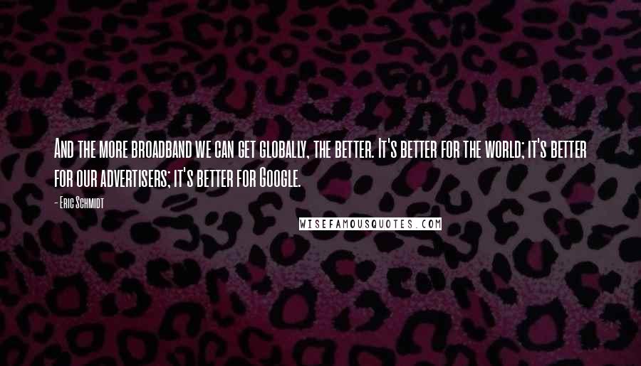 Eric Schmidt Quotes: And the more broadband we can get globally, the better. It's better for the world; it's better for our advertisers; it's better for Google.