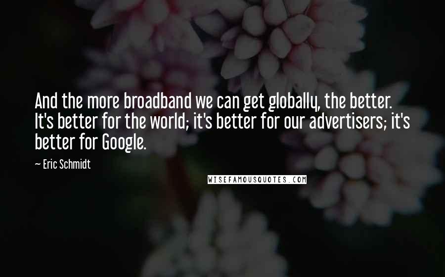 Eric Schmidt Quotes: And the more broadband we can get globally, the better. It's better for the world; it's better for our advertisers; it's better for Google.