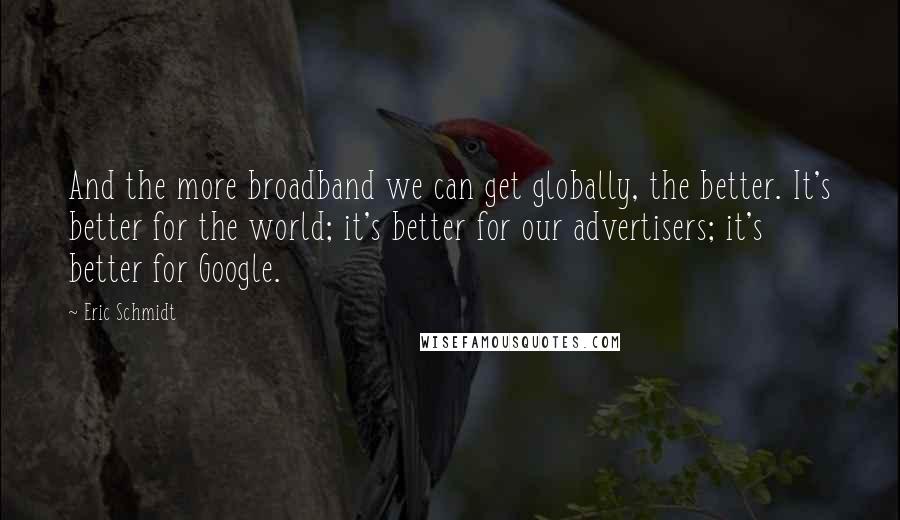 Eric Schmidt Quotes: And the more broadband we can get globally, the better. It's better for the world; it's better for our advertisers; it's better for Google.