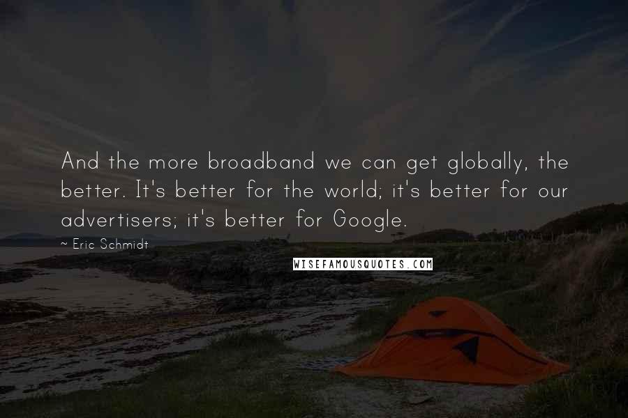 Eric Schmidt Quotes: And the more broadband we can get globally, the better. It's better for the world; it's better for our advertisers; it's better for Google.