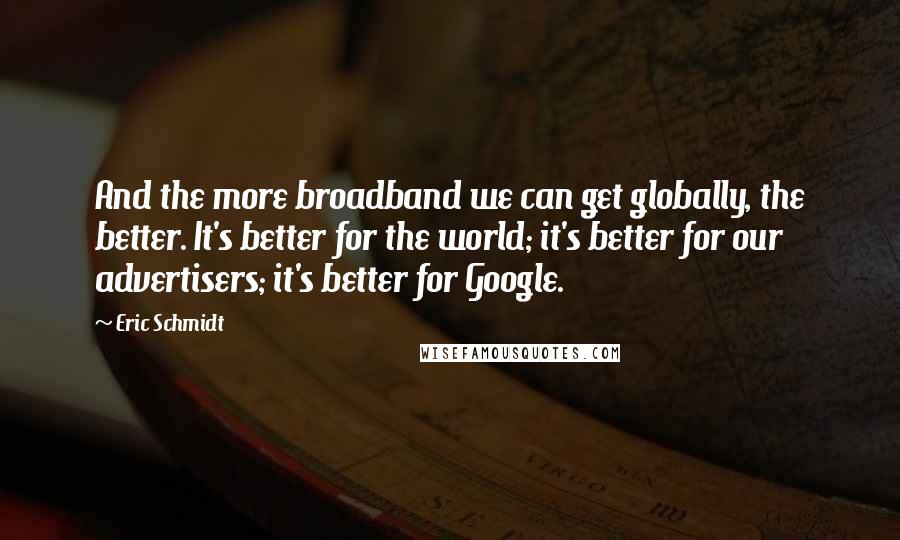 Eric Schmidt Quotes: And the more broadband we can get globally, the better. It's better for the world; it's better for our advertisers; it's better for Google.