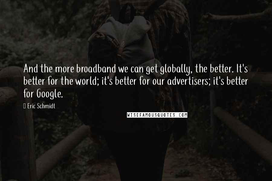 Eric Schmidt Quotes: And the more broadband we can get globally, the better. It's better for the world; it's better for our advertisers; it's better for Google.