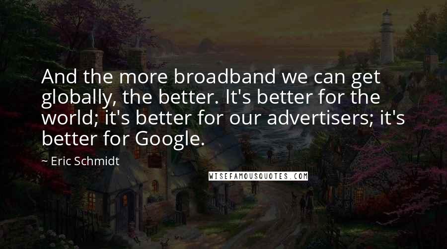 Eric Schmidt Quotes: And the more broadband we can get globally, the better. It's better for the world; it's better for our advertisers; it's better for Google.