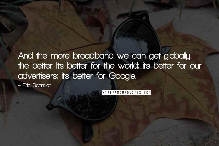 Eric Schmidt Quotes: And the more broadband we can get globally, the better. It's better for the world; it's better for our advertisers; it's better for Google.