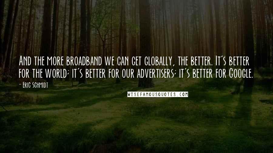 Eric Schmidt Quotes: And the more broadband we can get globally, the better. It's better for the world; it's better for our advertisers; it's better for Google.