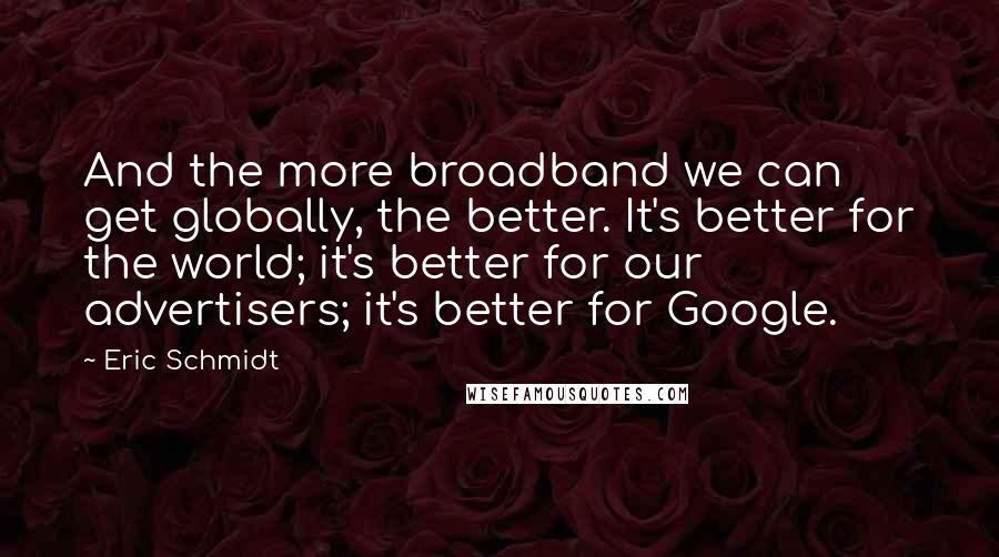 Eric Schmidt Quotes: And the more broadband we can get globally, the better. It's better for the world; it's better for our advertisers; it's better for Google.