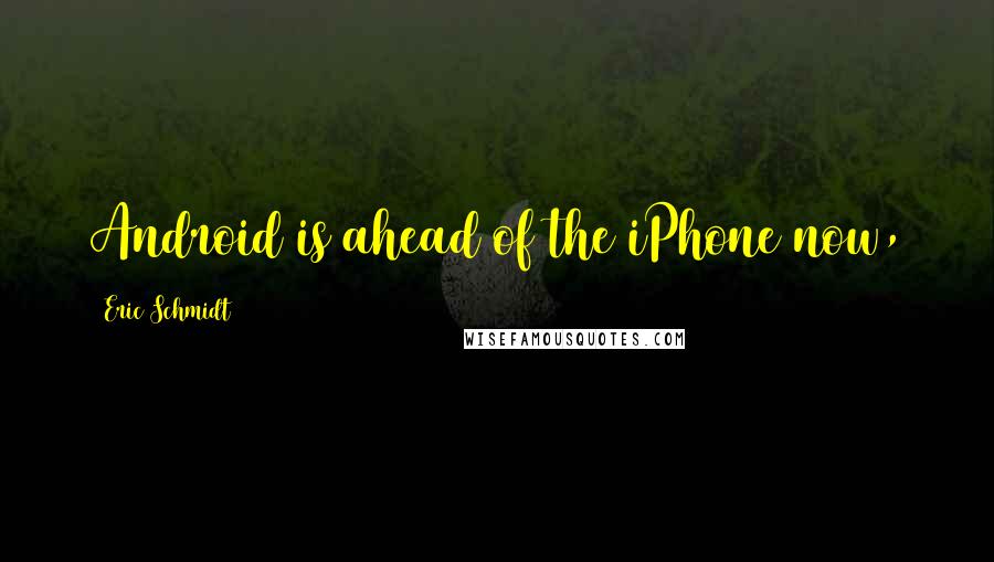 Eric Schmidt Quotes: Android is ahead of the iPhone now,