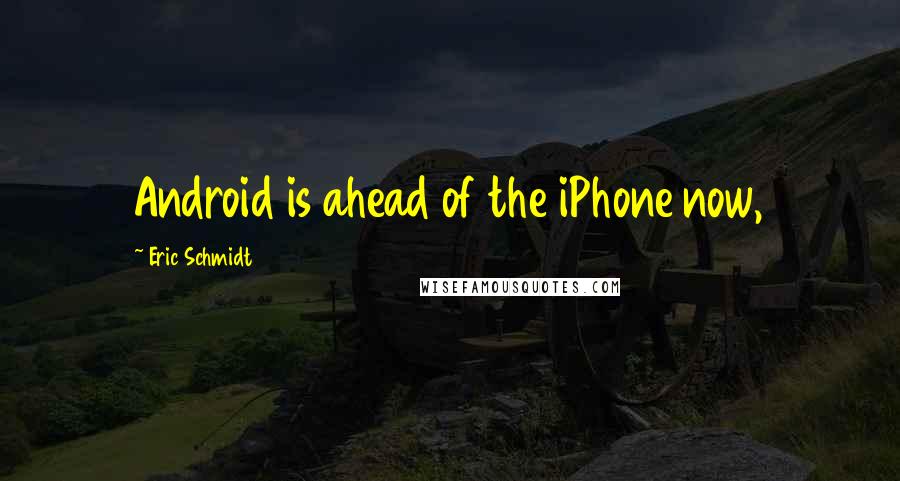 Eric Schmidt Quotes: Android is ahead of the iPhone now,