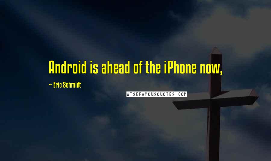 Eric Schmidt Quotes: Android is ahead of the iPhone now,
