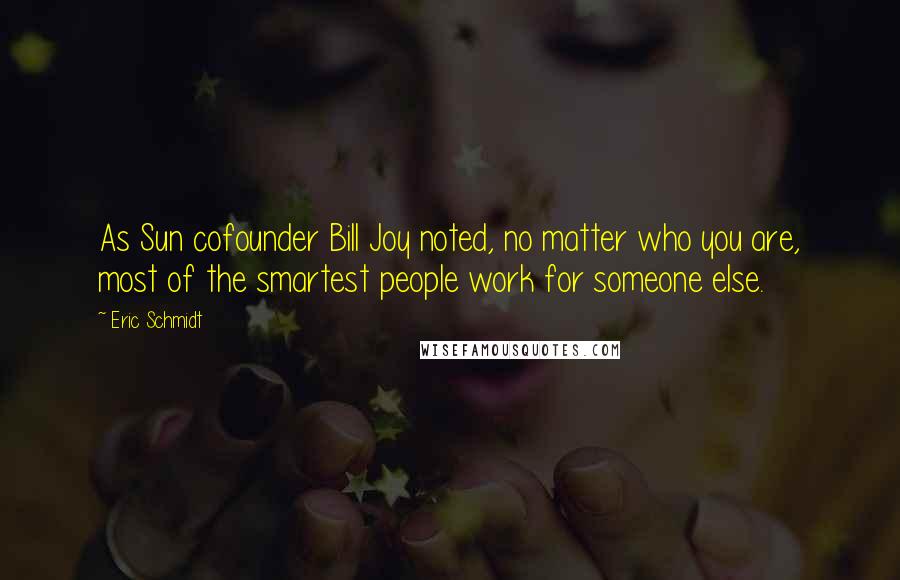 Eric Schmidt Quotes: As Sun cofounder Bill Joy noted, no matter who you are, most of the smartest people work for someone else.