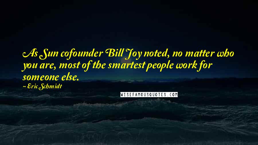 Eric Schmidt Quotes: As Sun cofounder Bill Joy noted, no matter who you are, most of the smartest people work for someone else.
