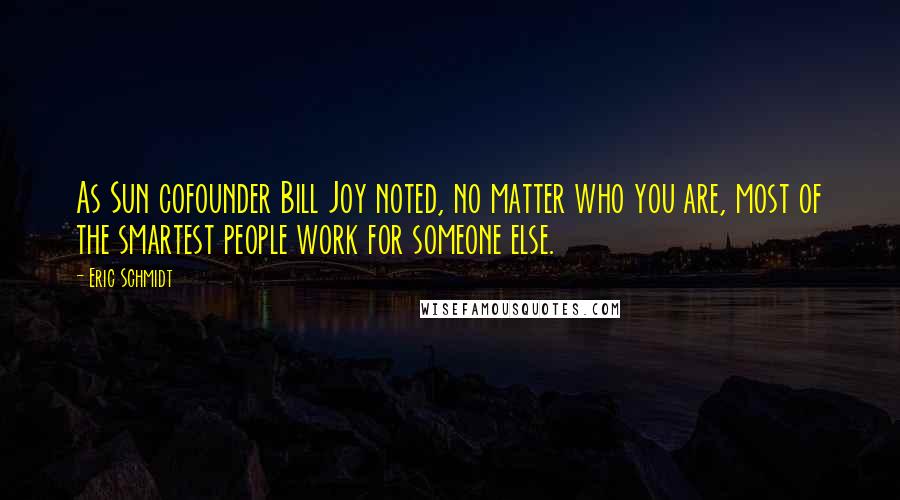 Eric Schmidt Quotes: As Sun cofounder Bill Joy noted, no matter who you are, most of the smartest people work for someone else.