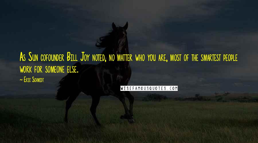 Eric Schmidt Quotes: As Sun cofounder Bill Joy noted, no matter who you are, most of the smartest people work for someone else.