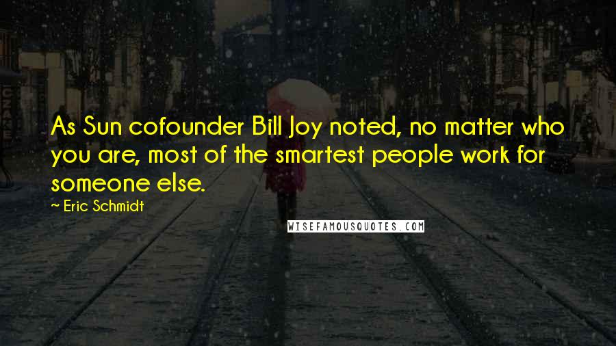 Eric Schmidt Quotes: As Sun cofounder Bill Joy noted, no matter who you are, most of the smartest people work for someone else.