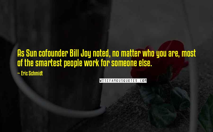 Eric Schmidt Quotes: As Sun cofounder Bill Joy noted, no matter who you are, most of the smartest people work for someone else.