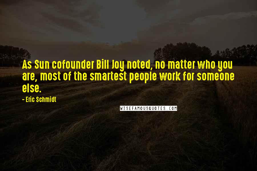 Eric Schmidt Quotes: As Sun cofounder Bill Joy noted, no matter who you are, most of the smartest people work for someone else.
