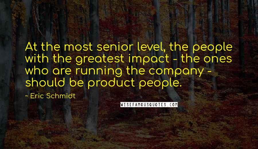 Eric Schmidt Quotes: At the most senior level, the people with the greatest impact - the ones who are running the company - should be product people.