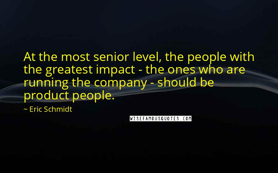 Eric Schmidt Quotes: At the most senior level, the people with the greatest impact - the ones who are running the company - should be product people.