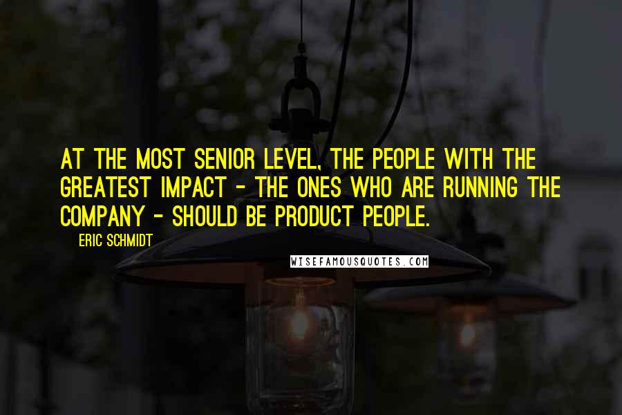 Eric Schmidt Quotes: At the most senior level, the people with the greatest impact - the ones who are running the company - should be product people.