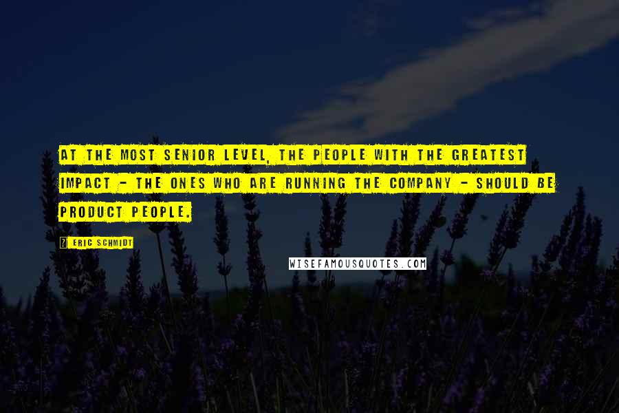 Eric Schmidt Quotes: At the most senior level, the people with the greatest impact - the ones who are running the company - should be product people.