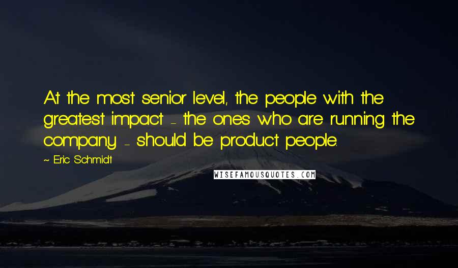Eric Schmidt Quotes: At the most senior level, the people with the greatest impact - the ones who are running the company - should be product people.