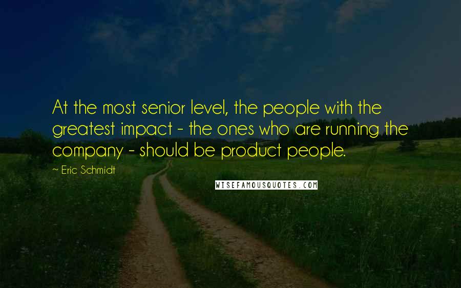 Eric Schmidt Quotes: At the most senior level, the people with the greatest impact - the ones who are running the company - should be product people.